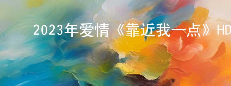 ﻿曹正道发布﻿2023年爱情《靠近我一点》HD国语中字迅雷下载_电影天堂